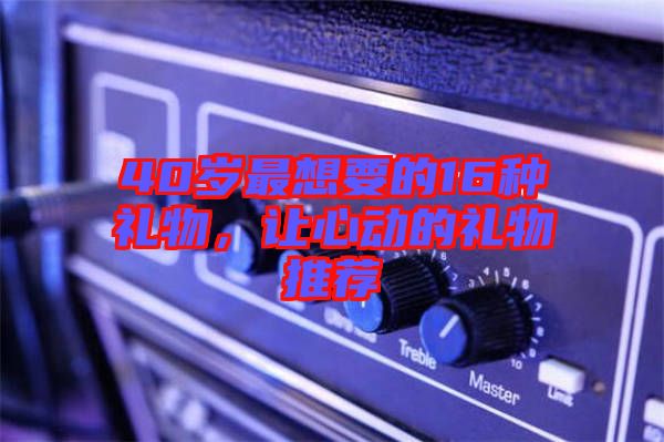 40歲最想要的16種禮物，讓心動的禮物推薦
