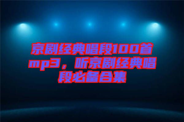京劇經(jīng)典唱段100首mp3，聽(tīng)京劇經(jīng)典唱段必備合集