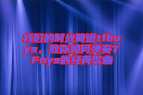 我們的時(shí)光簡(jiǎn)譜tfboys，教你如何彈奏TFoys的經(jīng)典歌曲