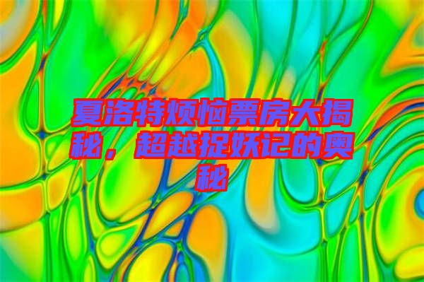 夏洛特煩惱票房大揭秘，超越捉妖記的奧秘