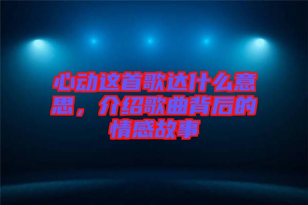 心動(dòng)這首歌達(dá)什么意思，介紹歌曲背后的情感故事