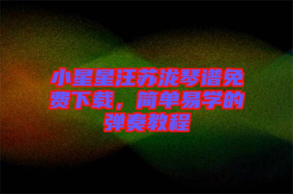 小星星汪蘇瀧琴譜免費下載，簡單易學的彈奏教程
