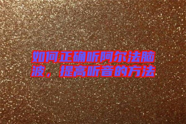 如何正確聽阿爾法腦波，提高聽音的方法