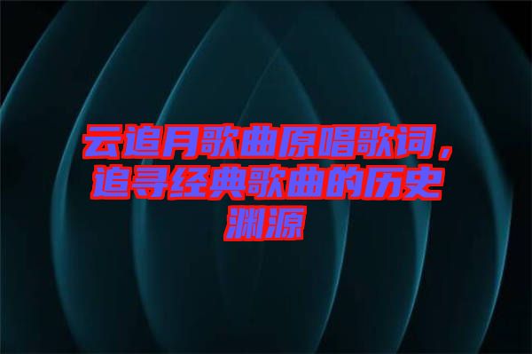 云追月歌曲原唱歌詞，追尋經(jīng)典歌曲的歷史淵源