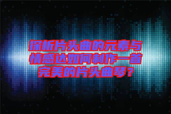 探析片頭曲的元素與情感達(dá)如何制作一首完美的片頭曲琴？