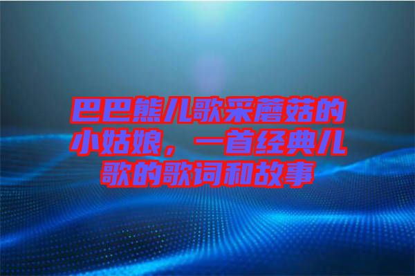 巴巴熊兒歌采蘑菇的小姑娘，一首經(jīng)典兒歌的歌詞和故事