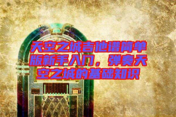 天空之城吉他譜簡(jiǎn)單版新手入門，彈奏天空之城的基礎(chǔ)知識(shí)