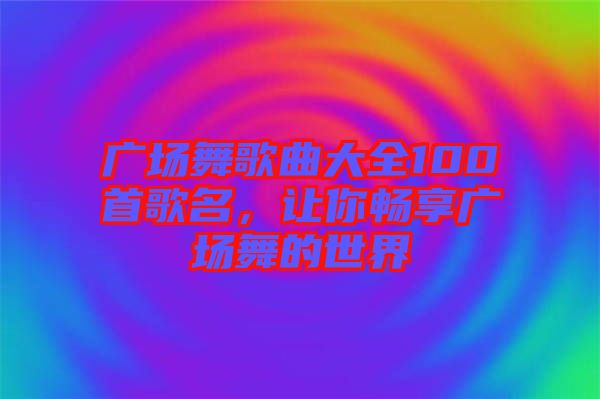 廣場(chǎng)舞歌曲大全100首歌名，讓你暢享廣場(chǎng)舞的世界