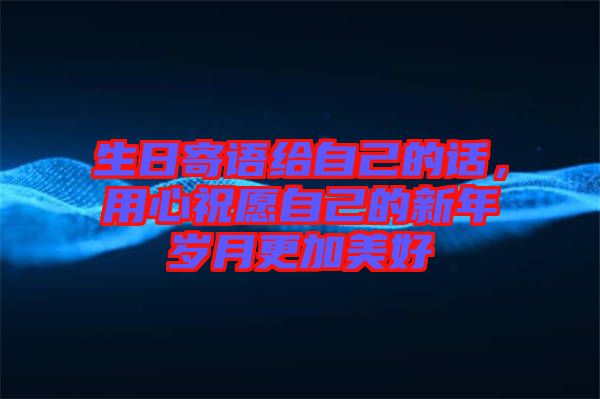 生日寄語給自己的話，用心祝愿自己的新年歲月更加美好