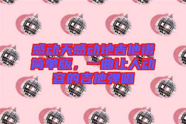 感動天感動地吉他譜簡單版，一曲讓人動容的吉他彈唱