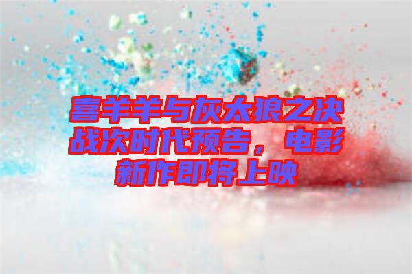 喜羊羊與灰太狼之決戰(zhàn)次時代預(yù)告，電影新作即將上映