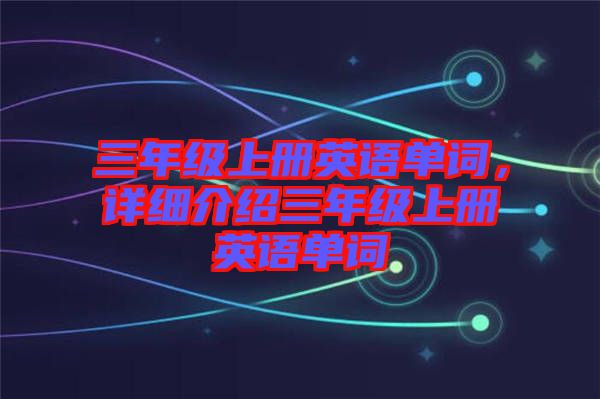 三年級上冊英語單詞，詳細(xì)介紹三年級上冊英語單詞