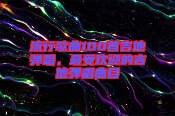 流行歌曲100首吉他彈唱，最受歡迎的吉他彈唱曲目
