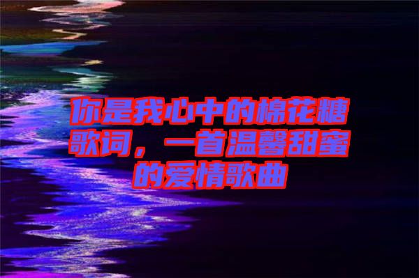 你是我心中的棉花糖歌詞，一首溫馨甜蜜的愛情歌曲