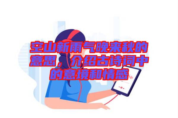 空山新雨氣晚來秋的意思，介紹古詩詞中的意境和情感
