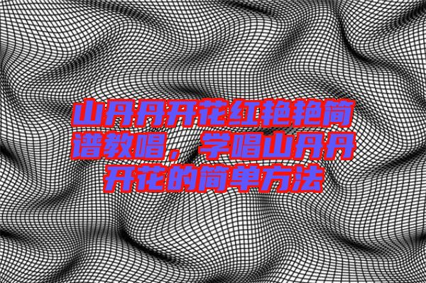 山丹丹開花紅艷艷簡譜教唱，學唱山丹丹開花的簡單方法