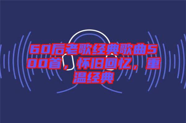 60后老歌經(jīng)典歌曲500首，懷舊回憶，重溫經(jīng)典