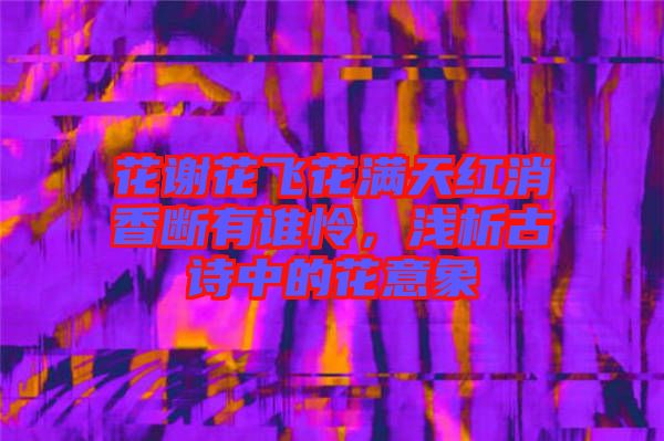 花謝花飛花滿天紅消香斷有誰憐，淺析古詩中的花意象