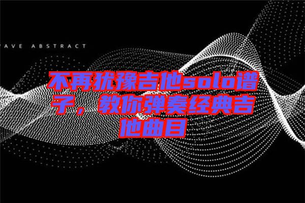 不再猶豫吉他solo譜子，教你彈奏經(jīng)典吉他曲目