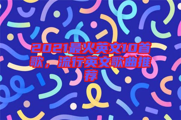 2021最火英文10首歌，流行英文歌曲推薦
