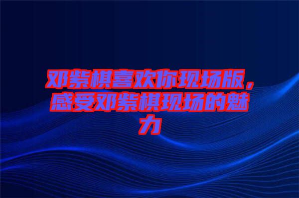 鄧紫棋喜歡你現(xiàn)場版，感受鄧紫棋現(xiàn)場的魅力