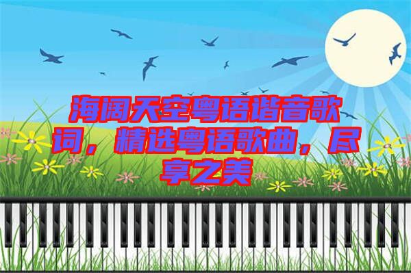 海闊天空粵語(yǔ)諧音歌詞，精選粵語(yǔ)歌曲，盡享之美