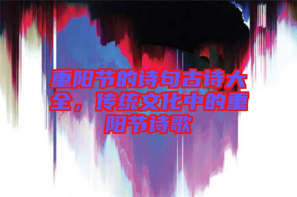 重陽節(jié)的詩句古詩大全，傳統(tǒng)文化中的重陽節(jié)詩歌