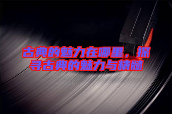 古典的魅力在哪里，探尋古典的魅力與精髓