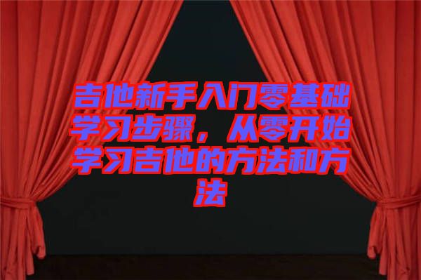 吉他新手入門零基礎(chǔ)學(xué)習(xí)步驟，從零開始學(xué)習(xí)吉他的方法和方法