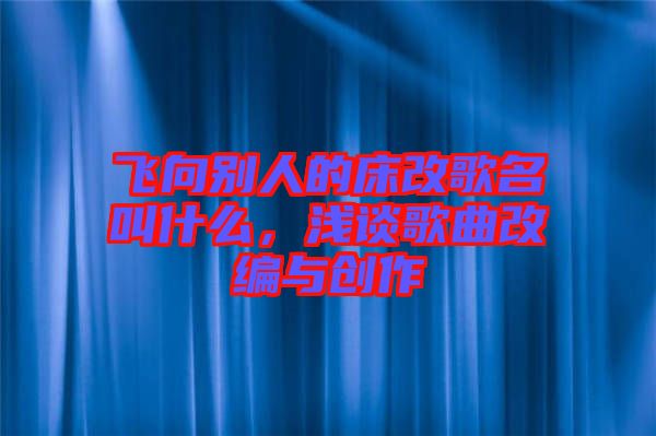 飛向別人的床改歌名叫什么，淺談歌曲改編與創(chuàng)作