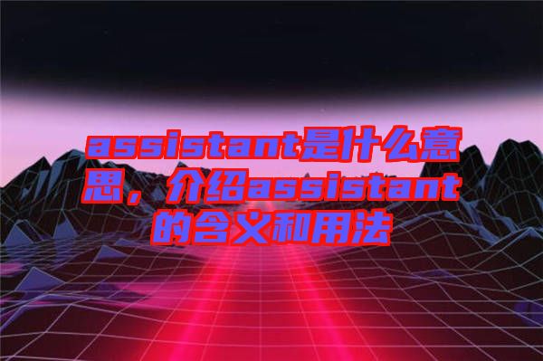 assistant是什么意思，介紹assistant的含義和用法