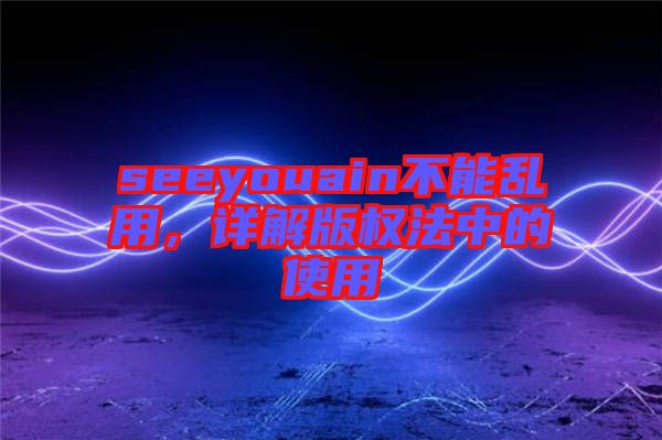 seeyouain不能亂用，詳解版權法中的使用