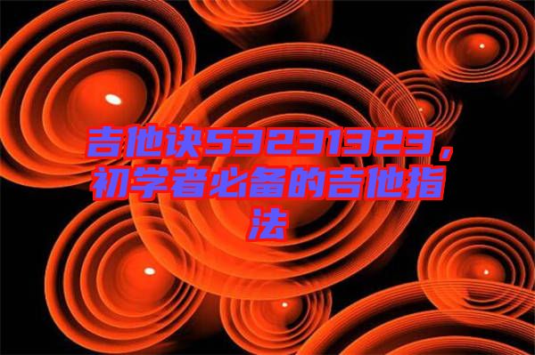 吉他訣53231323，初學者必備的吉他指法