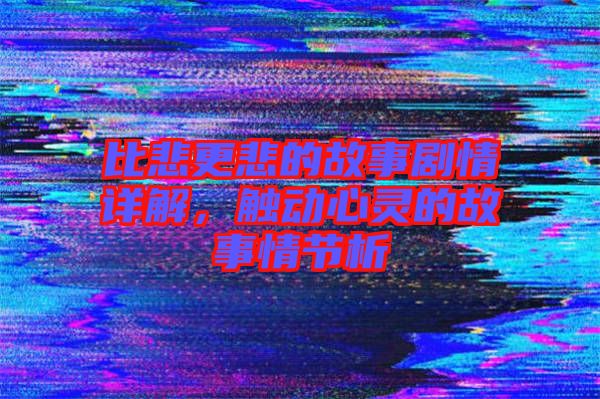 比悲更悲的故事劇情詳解，觸動心靈的故事情節(jié)析