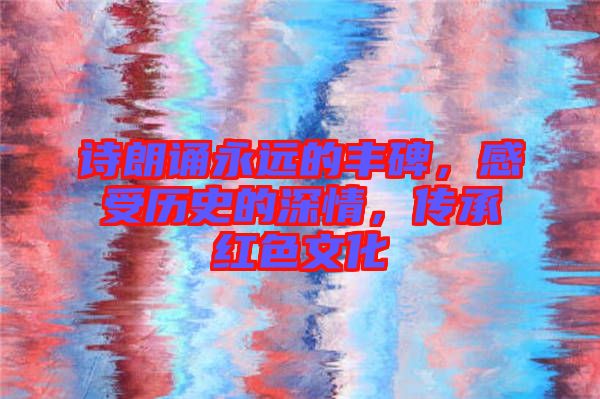 詩朗誦永遠的豐碑，感受歷史的深情，傳承紅色文化