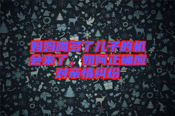 媽媽喝多了兒子的機會來了，如何正確應(yīng)對親情糾紛