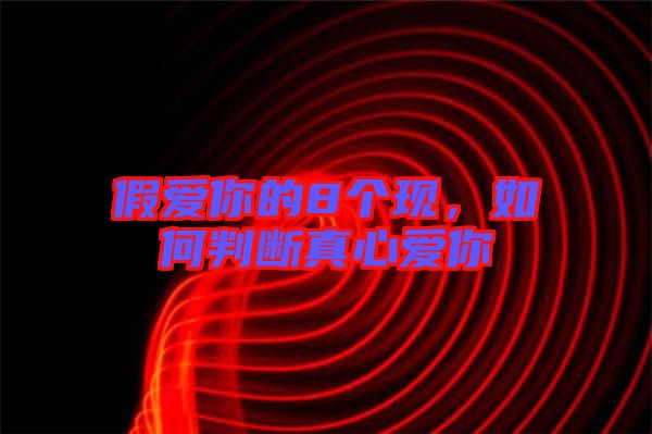 假愛你的8個現(xiàn)，如何判斷真心愛你