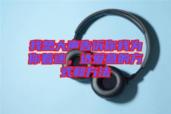 我想大聲告訴你我為你著迷，達愛意的方式和方法