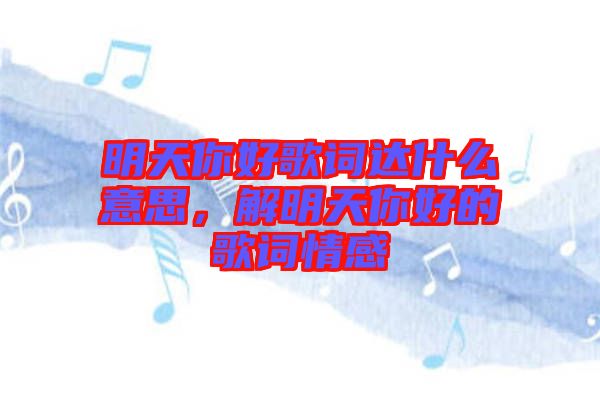 明天你好歌詞達什么意思，解明天你好的歌詞情感