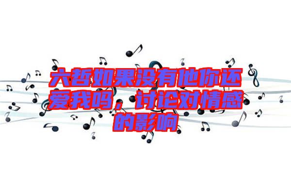六哲如果沒有他你還愛我嗎，討論對(duì)情感的影響