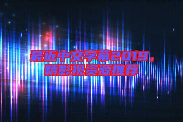 最近中文字幕2019，精影視資源推薦
