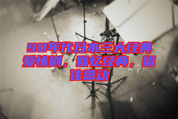 90年代日本三大經(jīng)典愛(ài)情劇，回憶經(jīng)典，留住感動(dòng)