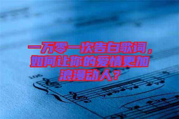 一萬零一次告白歌詞，如何讓你的愛情更加浪漫動(dòng)人？