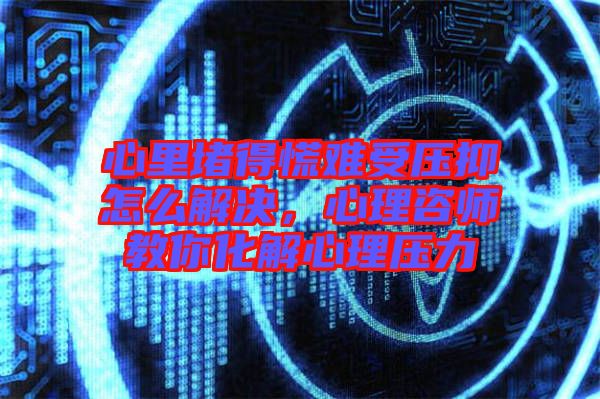 心里堵得慌難受壓抑怎么解決，心理咨師教你化解心理壓力