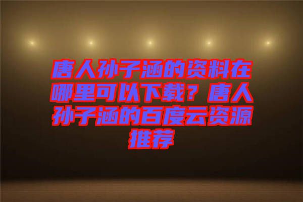 唐人孫子涵的資料在哪里可以下載？唐人孫子涵的百度云資源推薦