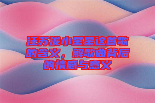 汪蘇瀧小星星這首歌的含義，解歌曲背后的情感與意義