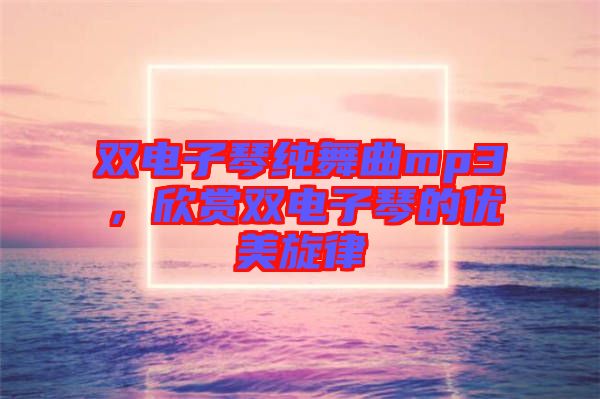 雙電子琴純舞曲mp3，欣賞雙電子琴的優(yōu)美旋律