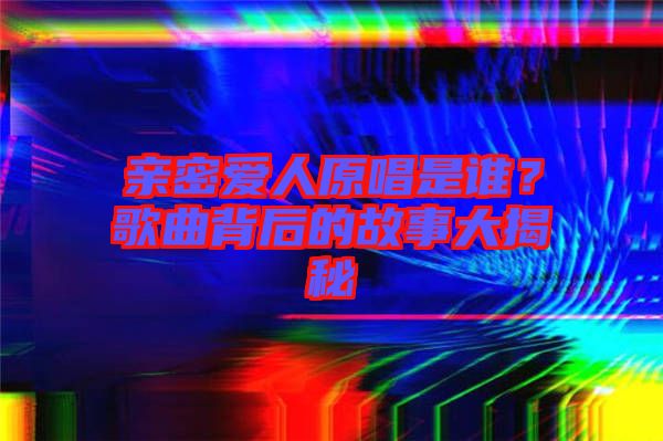 親密愛(ài)人原唱是誰(shuí)？歌曲背后的故事大揭秘