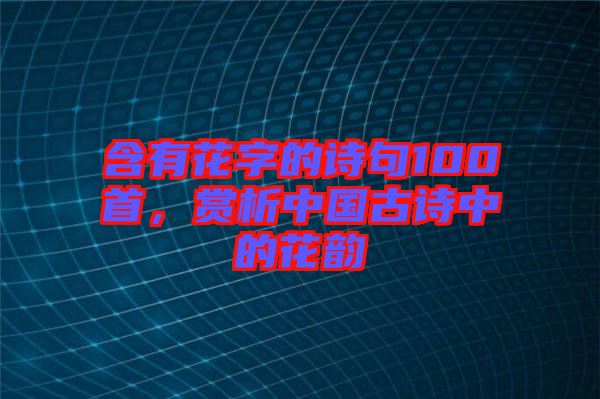 含有花字的詩句100首，賞析中國古詩中的花韻