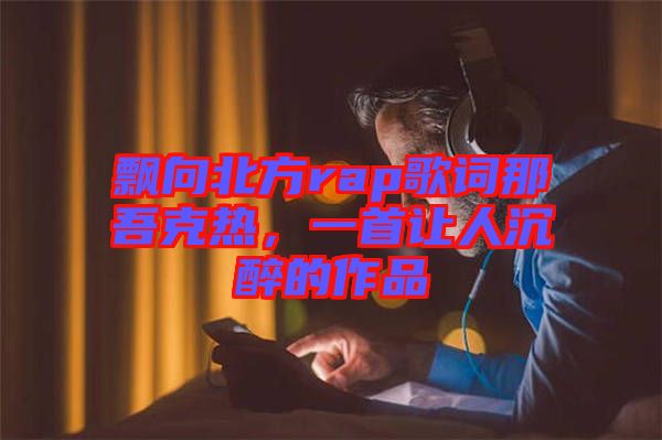 飄向北方rap歌詞那吾克熱，一首讓人沉醉的作品